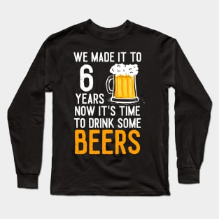 We Made it to 6 Years Now It's Time To Drink Some Beers Aniversary Wedding Long Sleeve T-Shirt